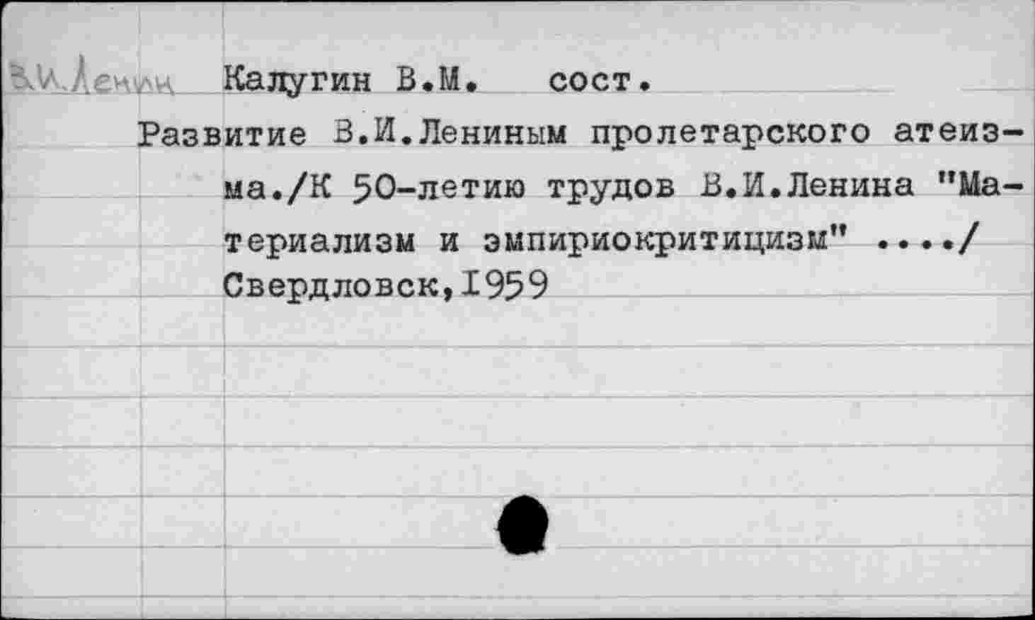 ﻿Калугин В.М. сост.
Развитие В.И.Лениным пролетарского атеиз-
ма./К 50-летию трудов В.И.Ленина ”Ма-
териализм и эмпириокритицизм" ..../
Свердловск,1959

